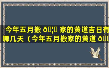 今年五月搬 🦋 家的黄道吉日有哪几天（今年五月搬家的黄道 🐼 吉日有哪几天呀）